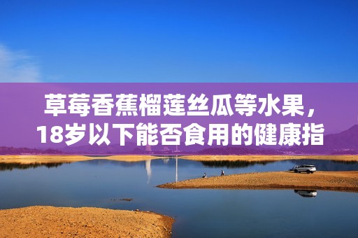草莓香蕉榴莲丝瓜等水果，18岁以下能否食用的健康指南
