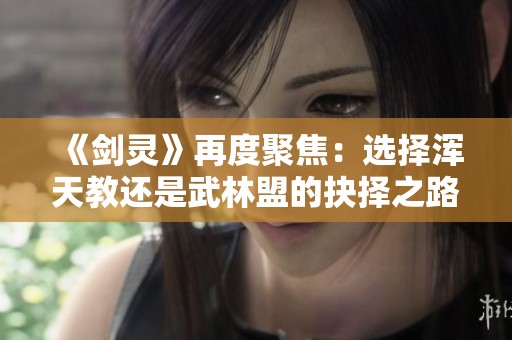 《剑灵》再度聚焦：选择浑天教还是武林盟的抉择之路