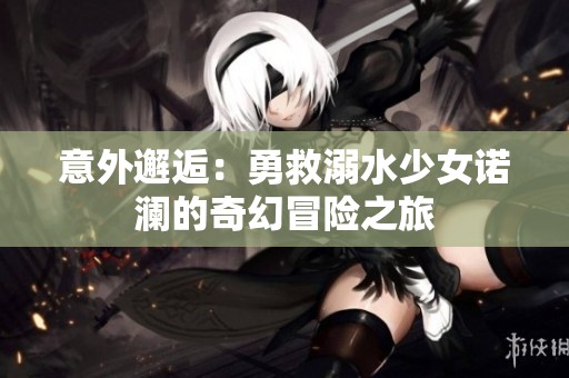 意外邂逅：勇救溺水少女诺澜的奇幻冒险之旅