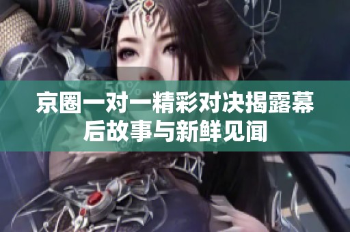 京圈一对一精彩对决揭露幕后故事与新鲜见闻