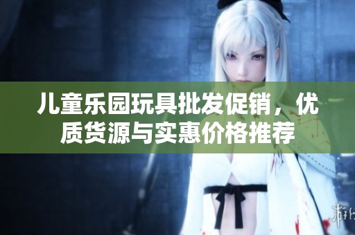 儿童乐园玩具批发促销，优质货源与实惠价格推荐
