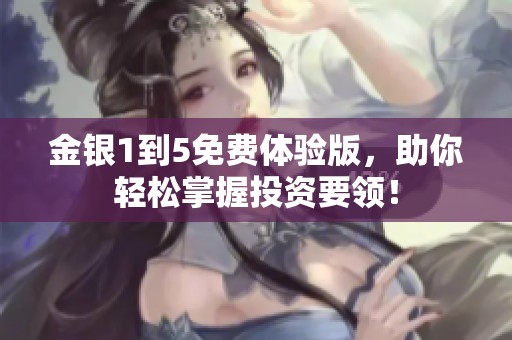 金银1到5免费体验版，助你轻松掌握投资要领！