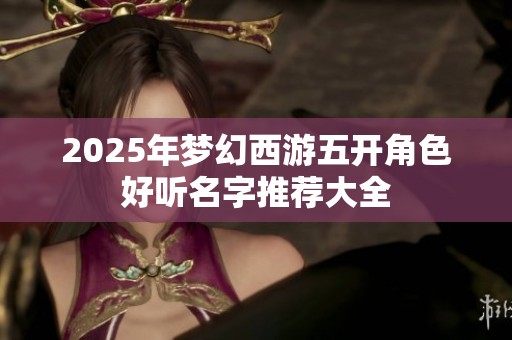 2025年梦幻西游五开角色好听名字推荐大全