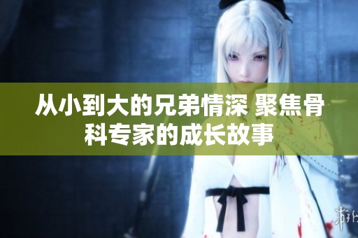 从小到大的兄弟情深 聚焦骨科专家的成长故事