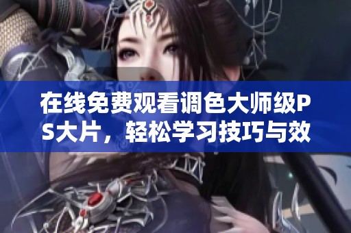 在线免费观看调色大师级PS大片，轻松学习技巧与效果