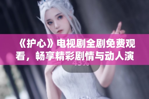 《护心》电视剧全剧免费观看，畅享精彩剧情与动人演绎