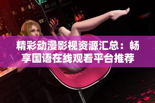 精彩动漫影视资源汇总：畅享国语在线观看平台推荐