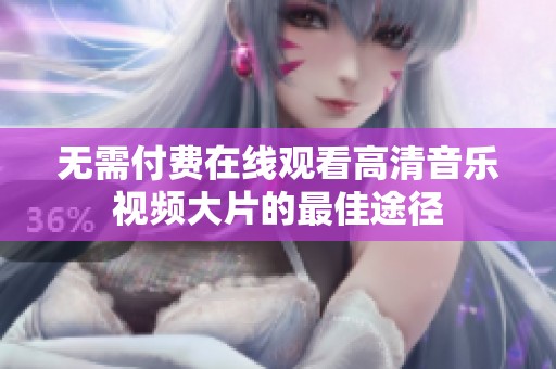 无需付费在线观看高清音乐视频大片的最佳途径