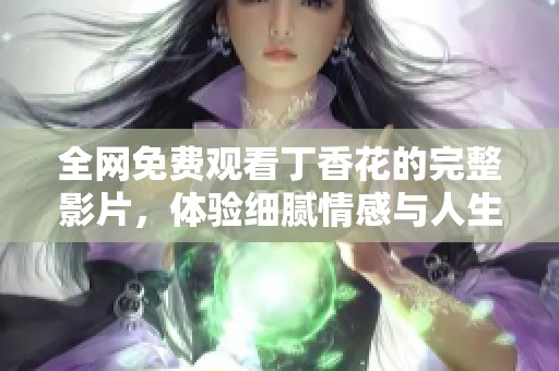全网免费观看丁香花的完整影片，体验细腻情感与人生哲理