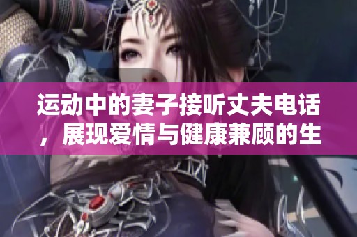 运动中的妻子接听丈夫电话，展现爱情与健康兼顾的生活态度