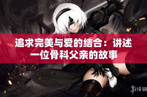 追求完美与爱的结合：讲述一位骨科父亲的故事
