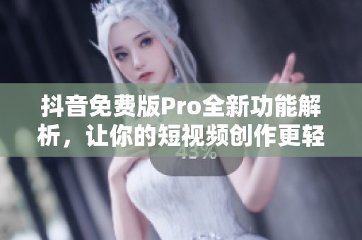 抖音免费版Pro全新功能解析，让你的短视频创作更轻松