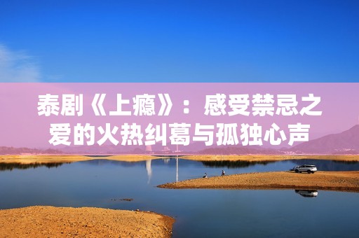 泰剧《上瘾》：感受禁忌之爱的火热纠葛与孤独心声