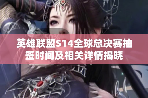 英雄联盟S14全球总决赛抽签时间及相关详情揭晓