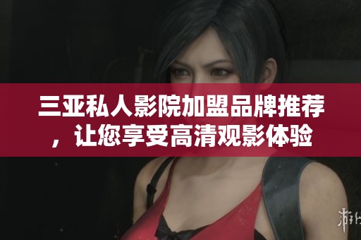 三亚私人影院加盟品牌推荐，让您享受高清观影体验