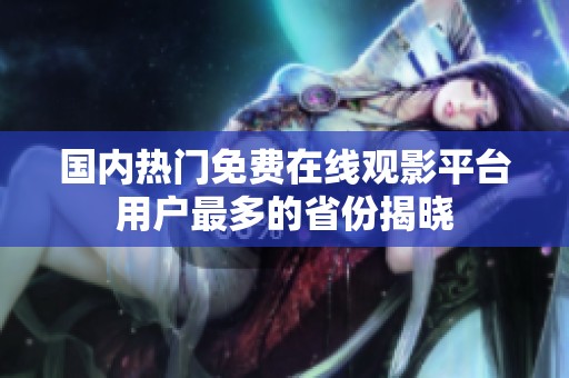 国内热门免费在线观影平台用户最多的省份揭晓