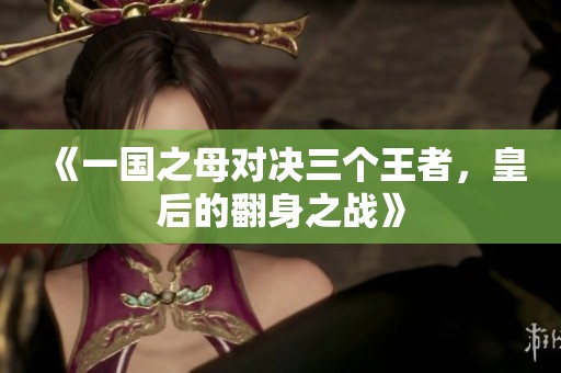 《一国之母对决三个王者，皇后的翻身之战》