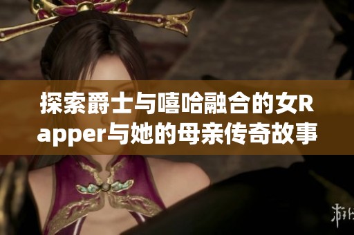探索爵士与嘻哈融合的女Rapper与她的母亲传奇故事