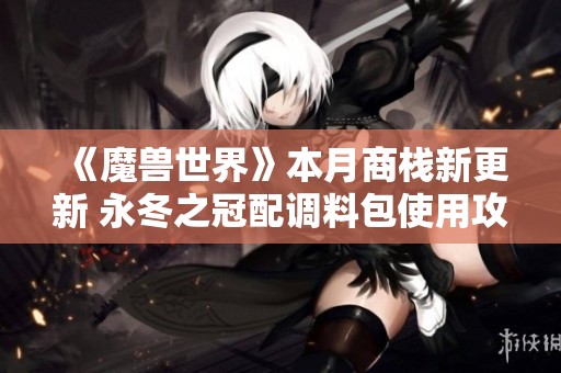 《魔兽世界》本月商栈新更新 永冬之冠配调料包使用攻略