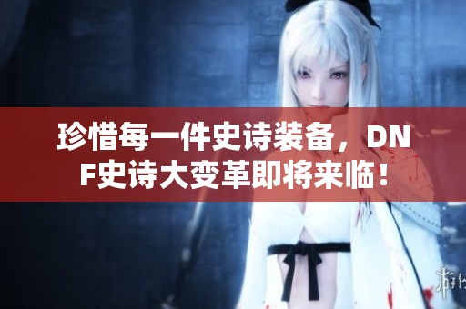 珍惜每一件史诗装备，DNF史诗大变革即将来临！
