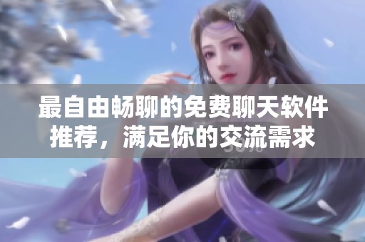 最自由畅聊的免费聊天软件推荐，满足你的交流需求