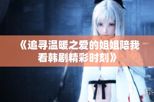 《追寻温暖之爱的姐姐陪我看韩剧精彩时刻》