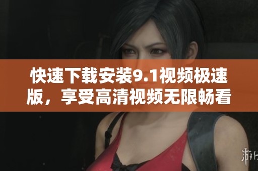 快速下载安装9.1视频极速版，享受高清视频无限畅看体验