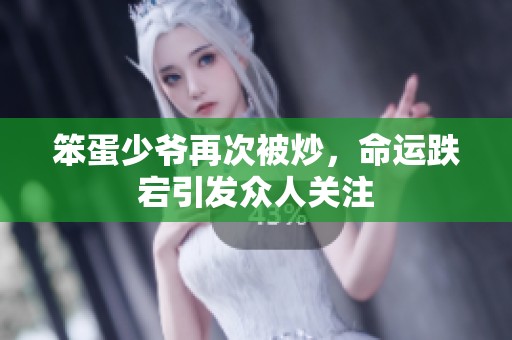 笨蛋少爷再次被炒，命运跌宕引发众人关注