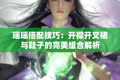 瑶瑶搭配技巧：开襟开叉裙与鞋子的完美组合解析