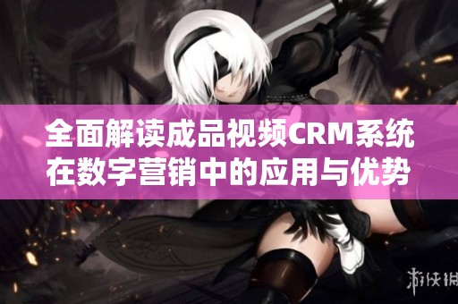 全面解读成品视频CRM系统在数字营销中的应用与优势