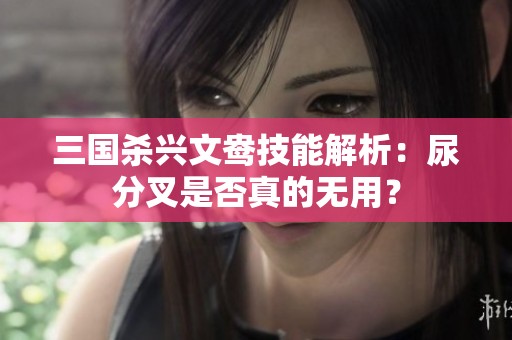 三国杀兴文鸯技能解析：尿分叉是否真的无用？