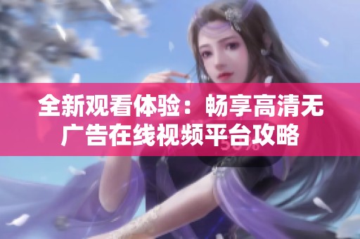 全新观看体验：畅享高清无广告在线视频平台攻略