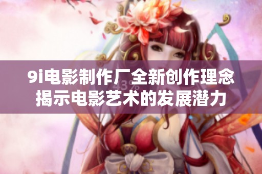 9i电影制作厂全新创作理念揭示电影艺术的发展潜力