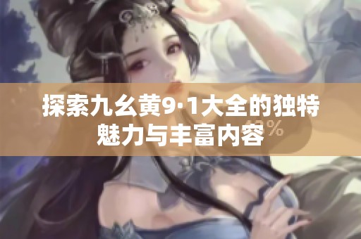探索九幺黄9·1大全的独特魅力与丰富内容