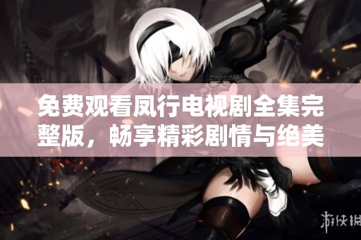 免费观看凤行电视剧全集完整版，畅享精彩剧情与绝美画面
