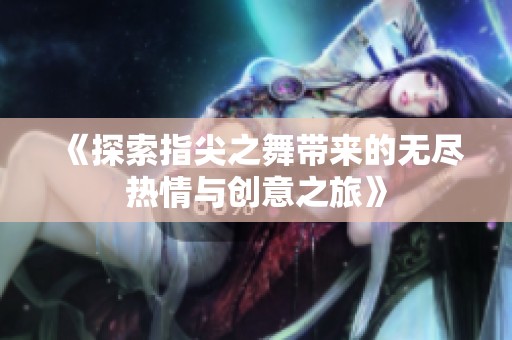 《探索指尖之舞带来的无尽热情与创意之旅》