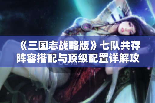《三国志战略版》七队共存阵容搭配与顶级配置详解攻略