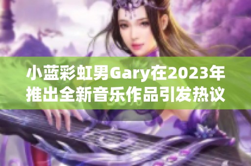 小蓝彩虹男Gary在2023年推出全新音乐作品引发热议