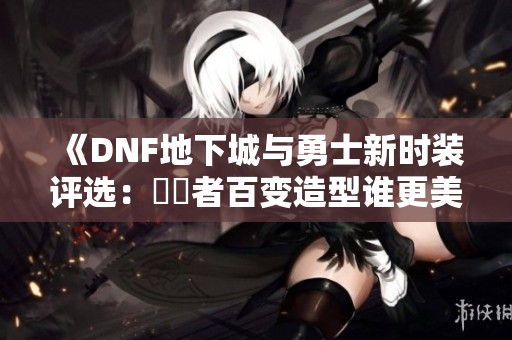 《DNF地下城与勇士新时装评选：聖職者百变造型谁更美》