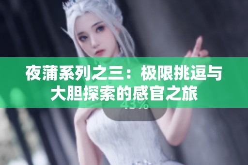 夜蒲系列之三：极限挑逗与大胆探索的感官之旅