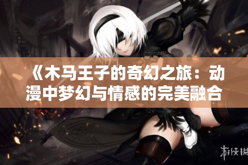 《木马王子的奇幻之旅：动漫中梦幻与情感的完美融合》