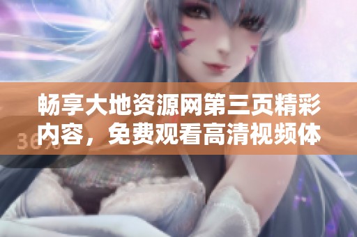 畅享大地资源网第三页精彩内容，免费观看高清视频体验