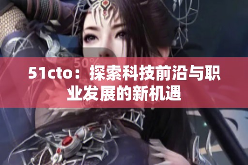 51cto：探索科技前沿与职业发展的新机遇