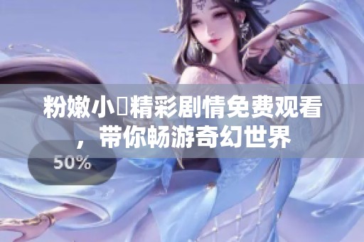 粉嫩小泬精彩剧情免费观看，带你畅游奇幻世界
