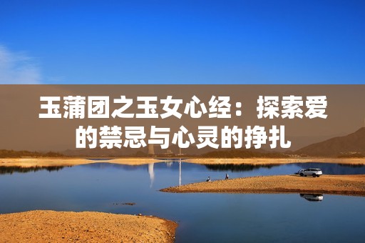 玉蒲团之玉女心经：探索爱的禁忌与心灵的挣扎