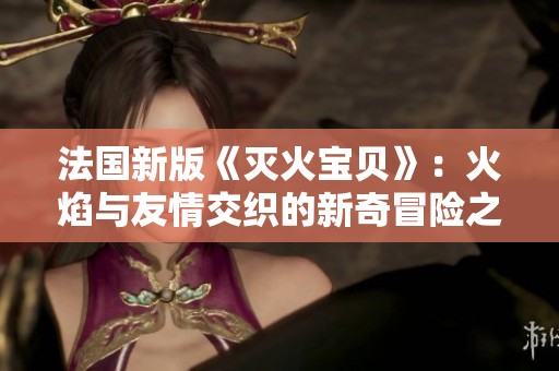 法国新版《灭火宝贝》：火焰与友情交织的新奇冒险之旅