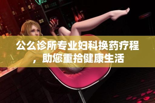 公么诊所专业妇科换药疗程，助您重拾健康生活