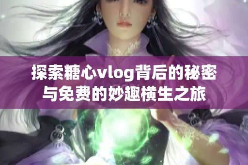 探索糖心vlog背后的秘密与免费的妙趣横生之旅