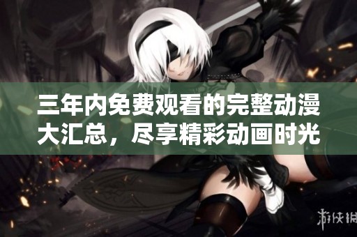 三年内免费观看的完整动漫大汇总，尽享精彩动画时光