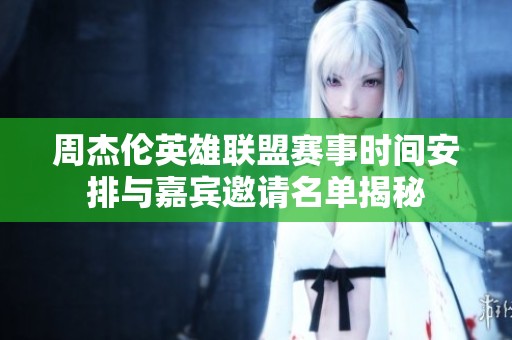周杰伦英雄联盟赛事时间安排与嘉宾邀请名单揭秘